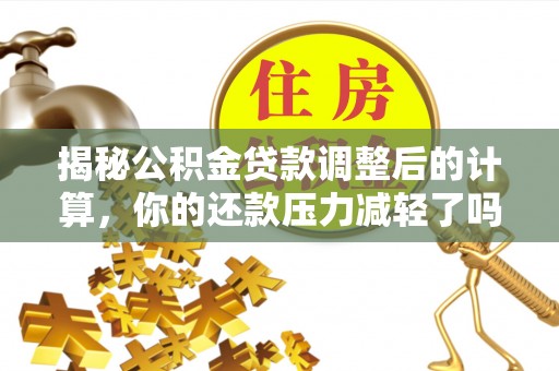 望安揭秘公积金贷款调整后的计算，你的还款压力减轻了吗？