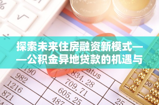 望安探索未来住房融资新模式——公积金异地贷款的机遇与挑战