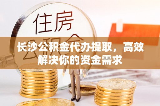 望安长沙公积金代办提取，高效解决你的资金需求