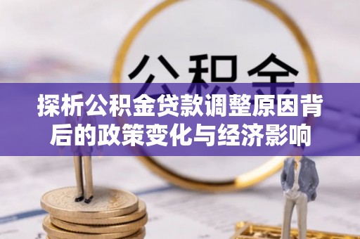望安探析公积金贷款调整原因背后的政策变化与经济影响