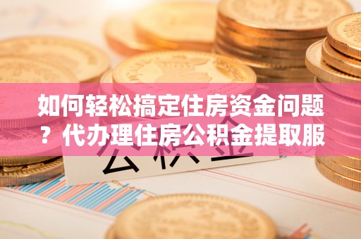 望安如何轻松搞定住房资金问题？代办理住房公积金提取服务全解析