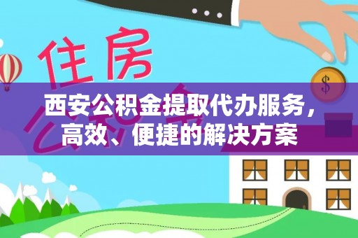望安西安公积金提取代办服务，高效、便捷的解决方案