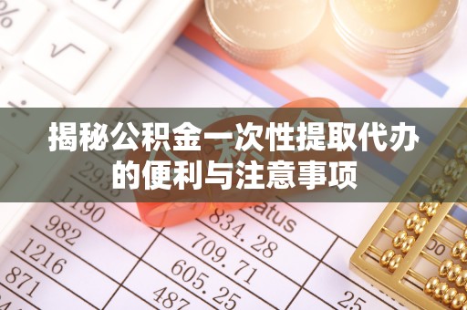 望安揭秘公积金一次性提取代办的便利与注意事项