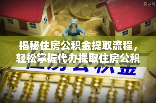 望安揭秘住房公积金提取流程，轻松掌握代办提取住房公积金技巧