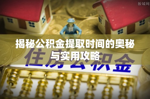 望安揭秘公积金提取时间的奥秘与实用攻略