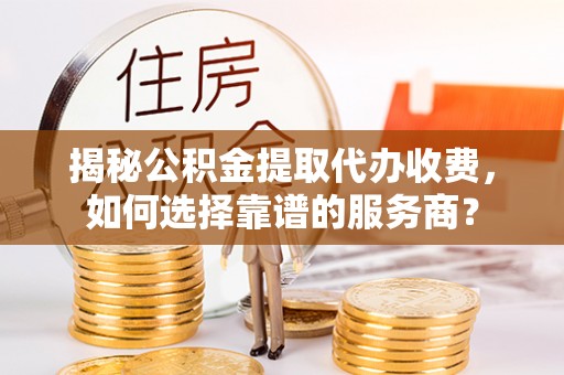 望安揭秘公积金提取代办收费，如何选择靠谱的服务商？