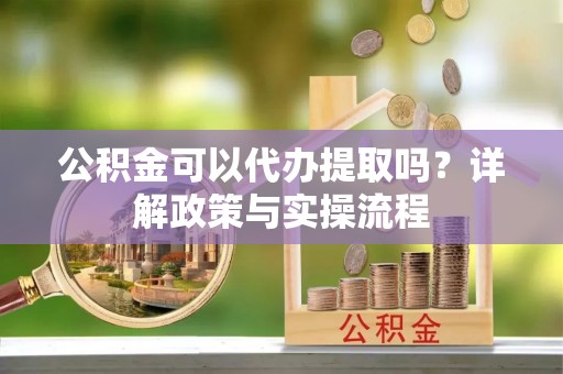望安公积金可以代办提取吗？详解政策与实操流程
