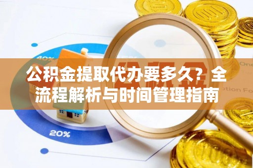 望安公积金提取代办要多久？全流程解析与时间管理指南