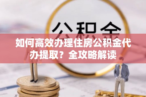 望安如何高效办理住房公积金代办提取？全攻略解读