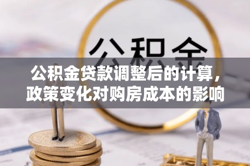 望安公积金贷款调整后的计算，政策变化对购房成本的影响与应对策略