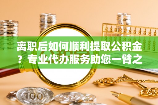望安离职后如何顺利提取公积金？专业代办服务助您一臂之力