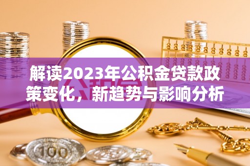 望安解读2023年公积金贷款政策变化，新趋势与影响分析