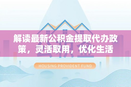 望安解读最新公积金提取代办政策，灵活取用，优化生活