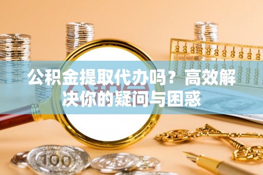 望安公积金提取代办吗？高效解决你的疑问与困惑