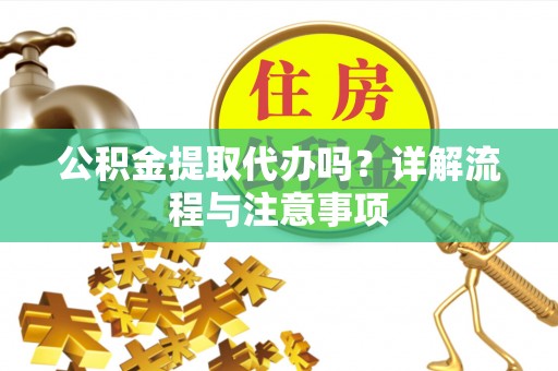 望安公积金提取代办吗？详解流程与注意事项