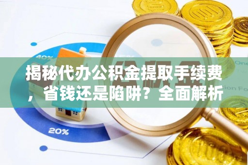 望安揭秘代办公积金提取手续费，省钱还是陷阱？全面解析与避坑指南