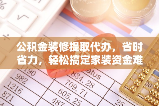 望安公积金装修提取代办，省时省力，轻松搞定家装资金难题