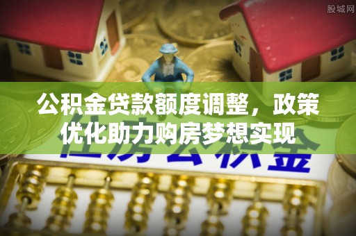 望安公积金贷款额度调整，政策优化助力购房梦想实现