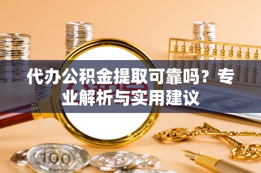 望安代办公积金提取可靠吗？专业解析与实用建议
