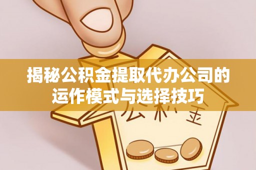 望安揭秘公积金提取代办公司的运作模式与选择技巧