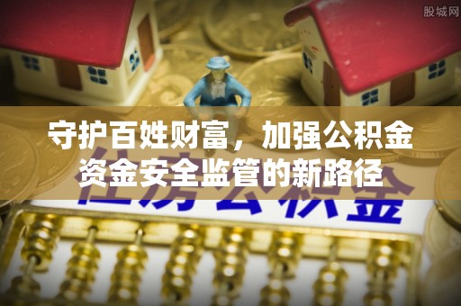 望安守护百姓财富，加强公积金资金安全监管的新路径