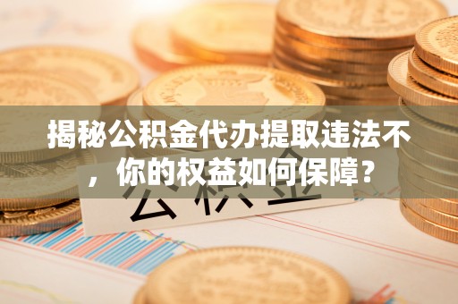 望安揭秘公积金代办提取违法不，你的权益如何保障？